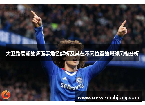 大卫路易斯的多面手角色解析及其在不同位置的踢球风格分析