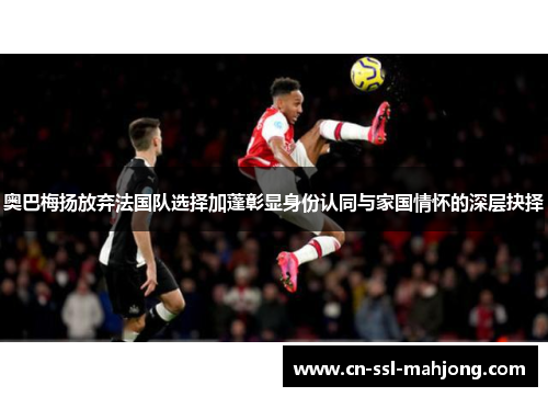 奥巴梅扬放弃法国队选择加蓬彰显身份认同与家国情怀的深层抉择