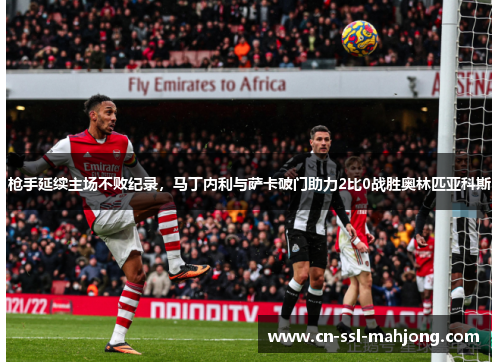 枪手延续主场不败纪录，马丁内利与萨卡破门助力2比0战胜奥林匹亚科斯