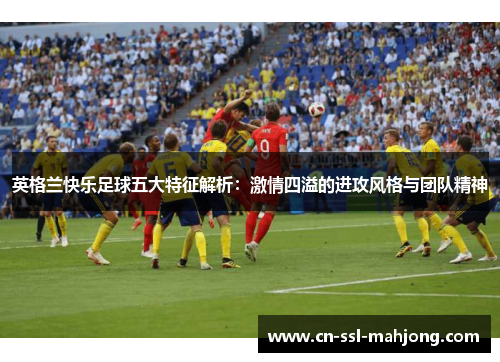 英格兰快乐足球五大特征解析：激情四溢的进攻风格与团队精神