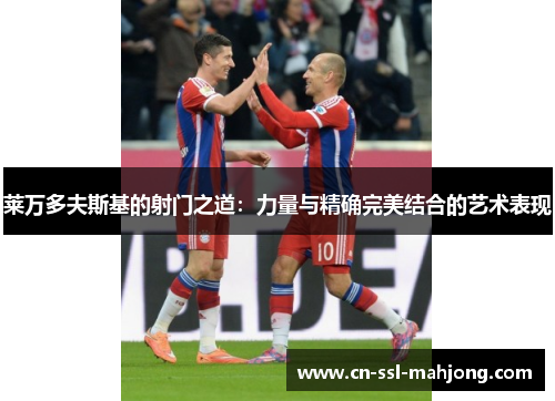 莱万多夫斯基的射门之道：力量与精确完美结合的艺术表现