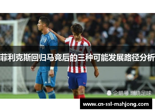 菲利克斯回归马竞后的三种可能发展路径分析