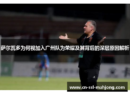 萨尔瓦多为何视加入广州队为荣耀及其背后的深层原因解析