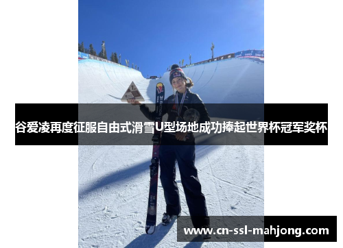 谷爱凌再度征服自由式滑雪U型场地成功捧起世界杯冠军奖杯