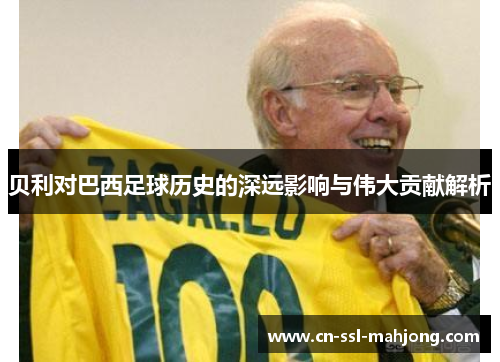 贝利对巴西足球历史的深远影响与伟大贡献解析