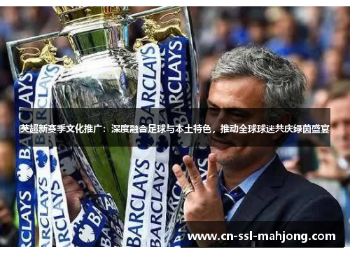 英超新赛季文化推广：深度融合足球与本土特色，推动全球球迷共庆绿茵盛宴