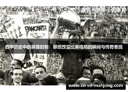 西甲历史中的英雄时刻：那些改变比赛格局的瞬间与传奇表现