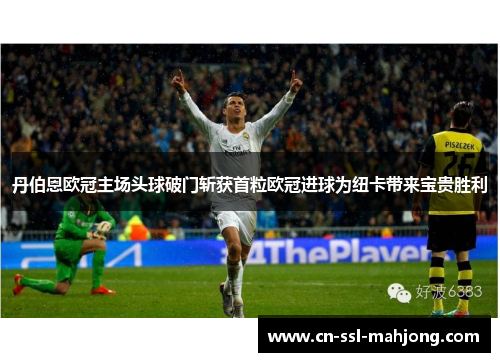 丹伯恩欧冠主场头球破门斩获首粒欧冠进球为纽卡带来宝贵胜利