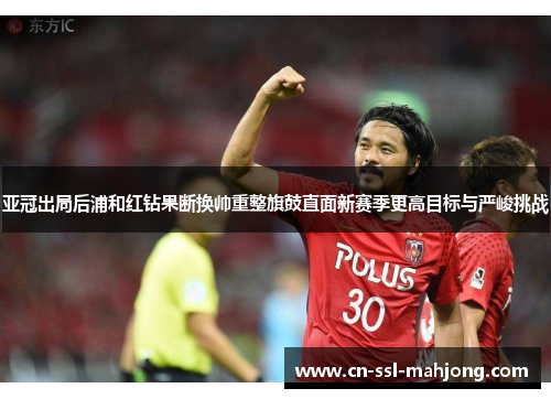 亚冠出局后浦和红钻果断换帅重整旗鼓直面新赛季更高目标与严峻挑战 亚冠出局后浦和红钻果断换帅重整旗鼓直面新赛季更高目标与严峻挑战