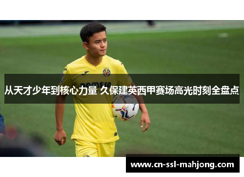 从天才少年到核心力量 久保建英西甲赛场高光时刻全盘点 从天才少年到核心力量 久保建英西甲赛场高光时刻全盘点