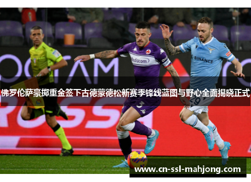 佛罗伦萨豪掷重金签下古德蒙德松新赛季锋线蓝图与野心全面揭晓正式 佛罗伦萨豪掷重金签下古德蒙德松新赛季锋线蓝图与野心全面揭晓正式