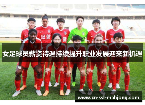 女足球员薪资待遇持续提升职业发展迎来新机遇