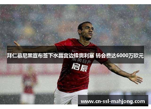 拜仁慕尼黑宣布签下水晶宫边锋奥利塞 转会费达6000万欧元 拜仁慕尼黑宣布签下水晶宫边锋奥利塞 转会费达6000万欧元