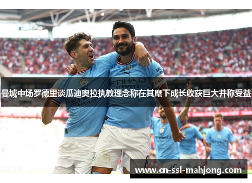 曼城中场罗德里谈瓜迪奥拉执教理念称在其麾下成长收获巨大并称受益