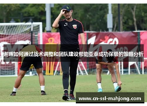 谢晖如何通过战术调整和团队建设帮助亚泰成功保级的策略分析