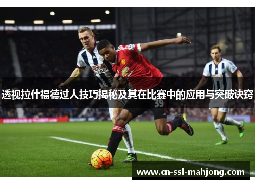 透视拉什福德过人技巧揭秘及其在比赛中的应用与突破诀窍
