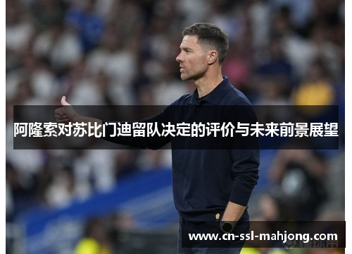 阿隆索对苏比门迪留队决定的评价与未来前景展望