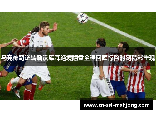 马竞神奇逆转勒沃库森绝境翻盘全程回顾惊险时刻精彩重现 马竞神奇逆转勒沃库森绝境翻盘全程回顾惊险时刻精彩重现